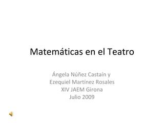 Matemáticas en el Teatro

     Ángela Núñez Castaín y
    Ezequiel Martínez Rosales
        XIV JAEM Girona
           Julio 2009
 
