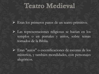  Eran los primeros pasos de un teatro primitivo.

 Las representaciones religiosas se hacían en los
  templos o en portales y atrios, sobre temas
  tomados de la Biblia.

 Eran "autos" o escenificaciones de escenas de los
  misterios, y también moralidades, con personajes
  alegóricos.
 