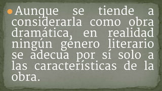 ●Aunque se tiende a
considerarla como obra
dramática, en realidad
ningún género literario
se adecua por sí solo a
las características de la
obra.
 
