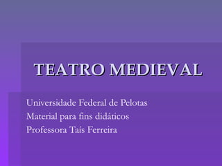 TEATRO MEDIEVAL Universidade Federal de Pelotas Material para fins didáticos Professora Taís Ferreira 