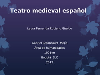 Teatro medieval español
Laura Fernanda Rubiano Giraldo
Gabriel Betancourt Mejía
Área de humanidades
1001jm
Bogotá D.C
2013
 