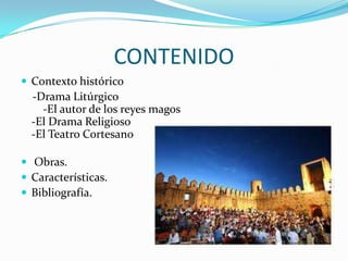 CONTENIDO
 Contexto histórico
-Drama Litúrgico
-El autor de los reyes magos
-El Drama Religioso
-El Teatro Cortesano
 Obras.
 Características.
 Bibliografía.
 