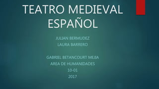 TEATRO MEDIEVAL
ESPAÑOL
JULIAN BERMUDEZ
LAURA BARRERO
GABRIEL BETANCOURT MEJIA
AREA DE HUMANIDADES
10-01
2017
 