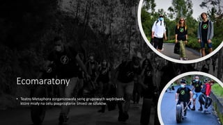 Ecomaratony
• Teatro Metaphora zorganizowała serię grupowych wędrówek,
które miały na celu posprzątanie śmieci ze szlaków.
 