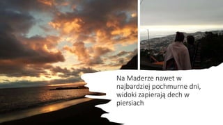 Na Maderze nawet w
najbardziej pochmurne dni,
widoki zapierają dech w
piersiach
 