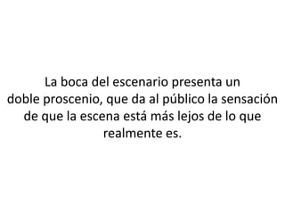 La boca del escenario presenta un
doble proscenio, que da al público la sensación
  de que la escena está más lejos de lo que
                realmente es.
 