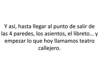 Y así, hasta llegar al punto de salir de
las 4 paredes, los asientos, el libreto… y
  empezar lo que hoy llamamos teatro
                  callejero.
 