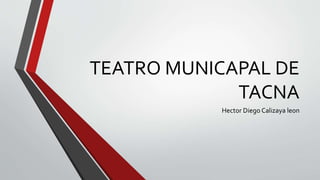 TEATRO MUNICAPAL DE
TACNA
Hector Diego Calizaya leon
 