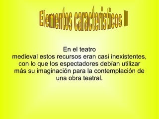En el teatro
medieval estos recursos eran casi inexistentes,
 con lo que los espectadores debían utilizar
más su imaginación para la contemplación de
               una obra teatral.
 