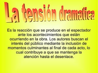 Es la reacción que se produce en el espectador
       ante los acontecimientos que están
 ocurriendo en la obra. Los autores buscan el
  interés del público mediante la inclusión de
momentos culminantes al final de cada acto, lo
     cual contribuye a que se mantenga la
          atención hasta el desenlace.
 