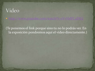  http://www.youtube.com/watch?v=1VvHdFC4DiQ
(Te ponemos el link porque sino tu no lo podrás ver. En
la exposición pondremos aquí el vídeo directamente.)
 
