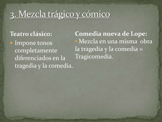 Teatro clásico:
 Impone tonos
completamente
diferenciados en la
tragedia y la comedia.
Comedia nueva de Lope:
• Mezcla en una misma obra
la tragedia y la comedia =
Tragicomedia.
 