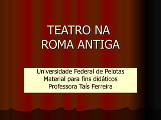 TEATRO NA  ROMA ANTIGA Universidade Federal de Pelotas Material para fins didáticos Professora Taís Ferreira 