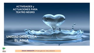 ACTIVIDADES y
ACTUACIONES PARA
TEATRO NEGRO
UNIDAD DIDÁCTICA
EL AGUA
 