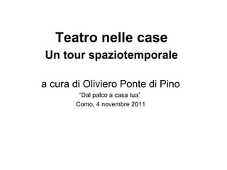 Teatro nelle case
Un tour spaziotemporale
a cura di Oliviero Ponte di Pino
“Dal palco a casa tua”
Como, 4 novembre 2011
 