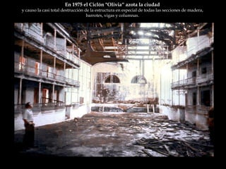 En 1975 el Ciclón "Olivia“ azota la ciudad  y causo la casi total destrucción de la estructura en especial de todas las secciones de madera,  barrotes, vigas y columnas.  