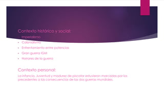 Contexto histórico y social:
• Imperialismo
• Colonialismo
• Enfrentamiento entre potencias
• Gran guerra IGM
• Horrores de la guerra
Contexto personal:
La infancia, Juventud y madurez de piscator estuvieron marcadas por los
precedentes a las consecuencias de las dos guerras mundiales.
 