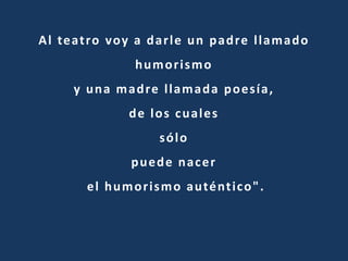 Al teatro voy a darle un padre llamado
humorismo
y una madre llamada poesía,
de los cuales
sólo
puede nacer
el humorismo auténtico".
 