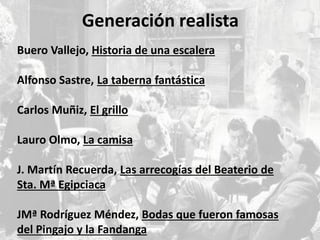 Generación realista
Buero Vallejo, Historia de una escalera
Alfonso Sastre, La taberna fantástica
Carlos Muñiz, El grillo
Lauro Olmo, La camisa
J. Martín Recuerda, Las arrecogías del Beaterio de
Sta. Mª Egipciaca
JMª Rodríguez Méndez, Bodas que fueron famosas
del Pingajo y la Fandanga
 