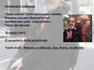 FERNANDO ARRABAL
“teatro pánico”, teatro provocador, rebelde.
Presenta una gran libertad formal
Combina elementos vanguardistas +
Teatro del absurdo
El triciclo (1953)
El cementerio de los automóviles
“teatro bufo”, Róbame un billoncito, Oye, Patria, mi aflicción
 