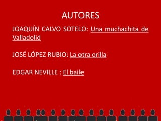AUTORES
JOAQUÍN CALVO SOTELO: Una muchachita de
Valladolid
JOSÉ LÓPEZ RUBIO: La otra orilla
EDGAR NEVILLE : El baile
 