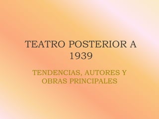 TEATRO POSTERIOR A
1939
TENDENCIAS, AUTORES Y
OBRAS PRINCIPALES
 