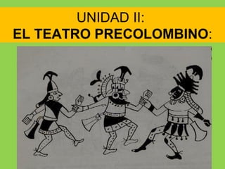 UNIDAD II:
EL TEATRO PRECOLOMBINO:
 