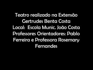 Teatro realizado na Extensão
    Gertrudes Benta Costa
Local: Escola Munic. João Costa
Professores Orientadores: Pablo
Ferreira e Professora Rosemary
           Fernandes
 