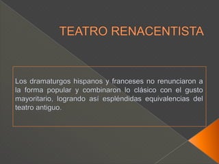 TEATRO RENACENTISTALos dramaturgos hispanos y franceses no renunciaron a la forma popular y combinaron lo clásico con el gusto mayoritario, logrando así espléndidas equivalencias del teatro antiguo.