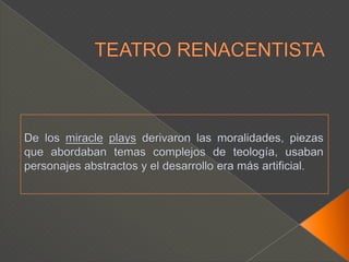 TEATRO RENACENTISTADe los miracleplays derivaron las moralidades, piezas que abordaban temas complejos de teología, usaban personajes abstractos y el desarrollo era más artificial.
