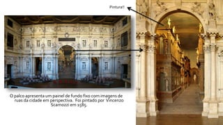 O palco apresenta um painel de fundo fixo com imagens de 
ruas da cidade em perspectiva. Foi pintado por Vincenzo 
Scamozzi em 1585. 
Pintura!! 
 