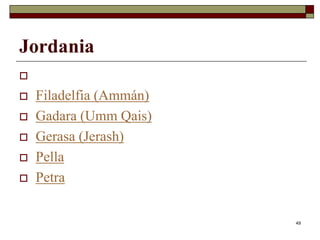49
Jordania

 Filadelfia (Ammán)
 Gadara (Umm Qais)
 Gerasa (Jerash)
 Pella
 Petra
 