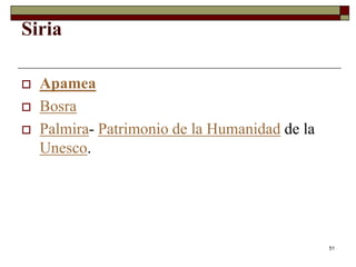 51
Siria
 Apamea
 Bosra
 Palmira- Patrimonio de la Humanidad de la
Unesco.
 