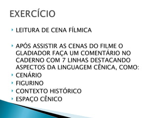    LEITURA DE CENA FÍLMICA

   APÓS ASSISTIR AS CENAS DO FILME O
    GLADIADOR FAÇA UM COMENTÁRIO NO
    CADERNO COM 7 LINHAS DESTACANDO
    ASPECTOS DA LINGUAGEM CÊNICA, COMO:
   CENÁRIO
   FIGURINO
   CONTEXTO HISTÓRICO
   ESPAÇO CÊNICO
 