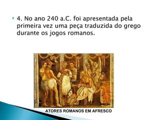    4. No ano 240 a.C. foi apresentada pela
    primeira vez uma peça traduzida do grego
    durante os jogos romanos.




             ATORES ROMANOS EM AFRESCO
 