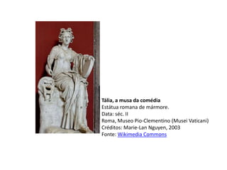 Tália, a musa da comédia
Estátua romana de mármore.
Data: séc. II
Roma, Museo Pio-Clementino (Musei Vaticani)
Créditos: Marie-Lan Nguyen, 2003
Fonte: Wikimedia Commons
 
