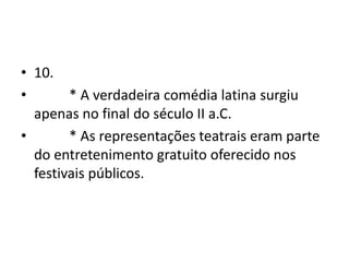 • 10.
•       * A verdadeira comédia latina surgiu
  apenas no final do século II a.C.
•       * As representações teatrais eram parte
  do entretenimento gratuito oferecido nos
  festivais públicos.
 