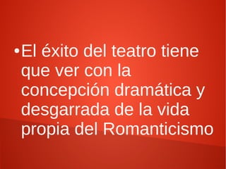 ●El éxito del teatro tiene
que ver con la
concepción dramática y
desgarrada de la vida
propia del Romanticismo
 