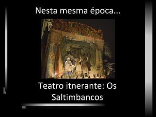 Nesta mesma época...
Teatro itnerante: Os
Saltimbancos
 