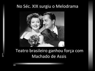 No Séc. XIX surgiu o Melodrama
Teatro brasileiro ganhou força com
Machado de Assis
 