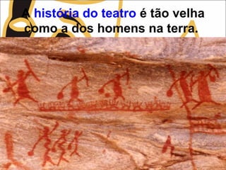 A história do teatro é tão velha
como a dos homens na terra.
 