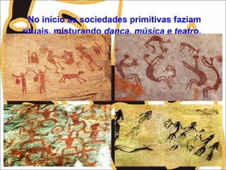 No início as sociedades primitivas faziam
rituais, misturando dança, música e teatro.
 