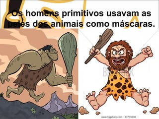 Os homens primitivos usavam as
peles dos animais como máscaras.
 