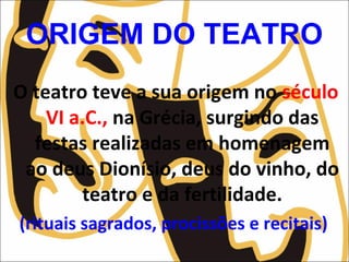 ORIGEM DO TEATRO
O teatro teve a sua origem no século
VI a.C., na Grécia, surgindo das
festas realizadas em homenagem
ao deus Dionísio, deus do vinho, do
teatro e da fertilidade.
(rituais sagrados, procissões e recitais)
 