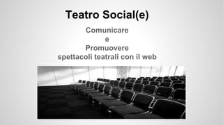 Teatro Social(e)
Comunicare
e
Promuovere
spettacoli teatrali con il web
 