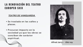 Se traslada en las calles y
plazas.
Procuran impacto en la
sociedad ya que las obras se
conciben de carácter
espiritual.
LA RENOVACIÓN DEL TEATRO
EUROPEO SXIX
TEATRO DE VANGUARDIA
Alfred Jarry - Ubú rey
 