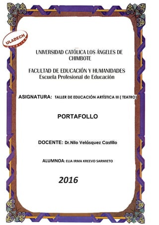 ASIGNATURA: TALLER DE EDUCACIÓN ARTÍSTICA III ( TEATRO)
PORTAFOLLO
DOCENTE: Dr.Nilo Velásquez Castillo
ALUMNOA: ELIA IRMA KREEVO SARMIETO
2016
 