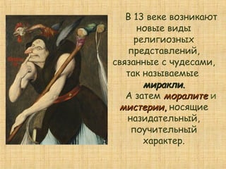 В 13 веке возникают
новые виды
религиозных
представлений,
связанные с чудесами,
так называемые
миракли.миракли.
А затем моралитеморалите и
мистериимистерии,, носящие
назидательный,
поучительный
характер.
 