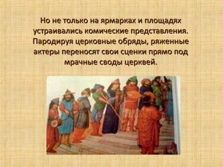 Но не только на ярмарках и площадяхНо не только на ярмарках и площадях
устраивались комические представления.устраивались комические представления.
Пародируя церковные обряды, ряженныеПародируя церковные обряды, ряженные
актеры переносят свои сценки прямо подактеры переносят свои сценки прямо под
мрачные своды церквей.мрачные своды церквей.
 