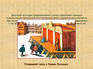 Для всей культуры средневекового театра характерен принцип
симультанных декораций (тип декорационного оформления спектакля,
при котором на сценической площадке устанавливались одновременно
— по прямой линии, фронтально — все декорации, необходимые по
ходу действия).
Площадной театр в ЛувенеПлощадной театр в Лувене ФландрияФландрия
 